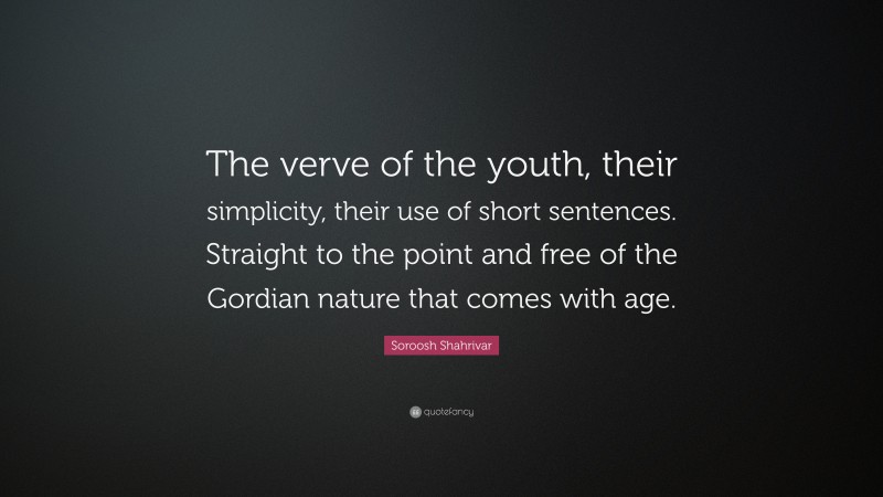Soroosh Shahrivar Quote: “The verve of the youth, their simplicity, their use of short sentences. Straight to the point and free of the Gordian nature that comes with age.”