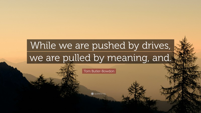 Tom Butler-Bowdon Quote: “While we are pushed by drives, we are pulled by meaning, and.”