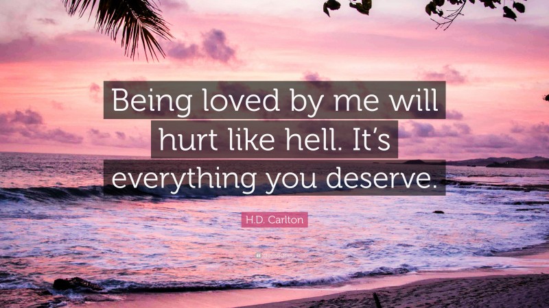 H.D. Carlton Quote: “Being loved by me will hurt like hell. It’s everything you deserve.”