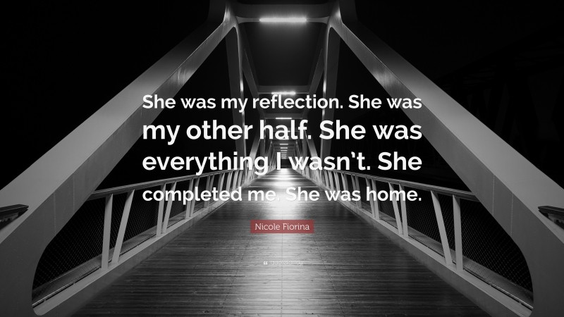 Nicole Fiorina Quote: “She was my reflection. She was my other half. She was everything I wasn’t. She completed me. She was home.”