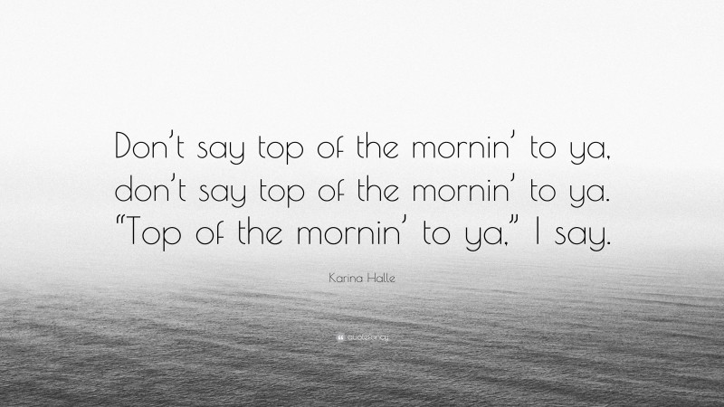 Karina Halle Quote: “Don’t say top of the mornin’ to ya, don’t say top of the mornin’ to ya. “Top of the mornin’ to ya,” I say.”