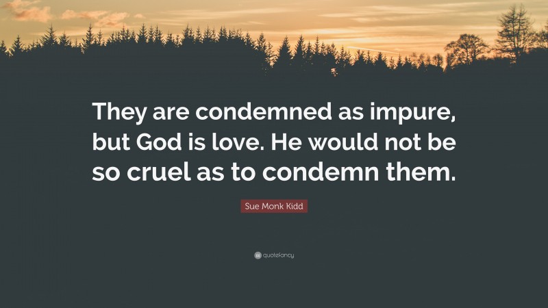 Sue Monk Kidd Quote: “They are condemned as impure, but God is love. He would not be so cruel as to condemn them.”