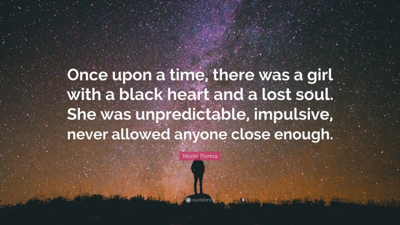 Nicole Fiorina Quote: “Once upon a time, there was a girl with a black heart and a lost soul. She was unpredictable, impulsive, never allowed anyone close enough.”