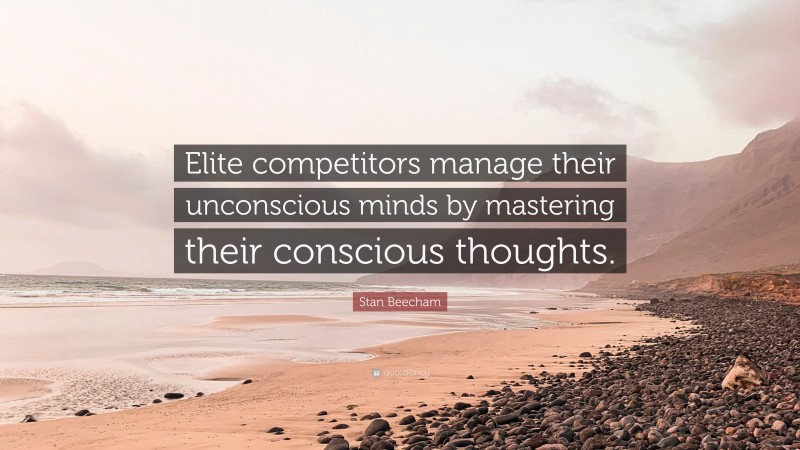 Stan Beecham Quote: “Elite competitors manage their unconscious minds by mastering their conscious thoughts.”