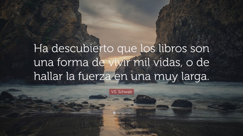 V.E. Schwab Quote: “Ha descubierto que los libros son una forma de vivir mil vidas, o de hallar la fuerza en una muy larga.”