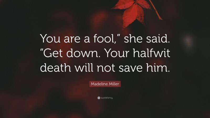 Madeline Miller Quote: “You are a fool,” she said. “Get down. Your halfwit death will not save him.”