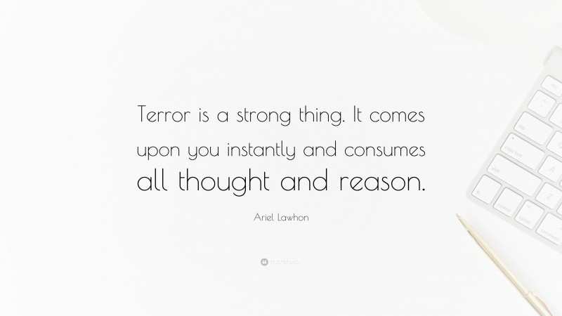 Ariel Lawhon Quote: “Terror is a strong thing. It comes upon you instantly and consumes all thought and reason.”
