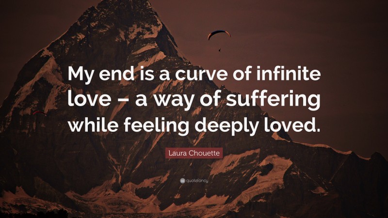 Laura Chouette Quote: “My end is a curve of infinite love – a way of suffering while feeling deeply loved.”