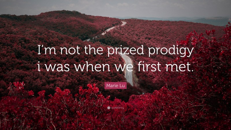 Marie Lu Quote: “I’m not the prized prodigy i was when we first met.”