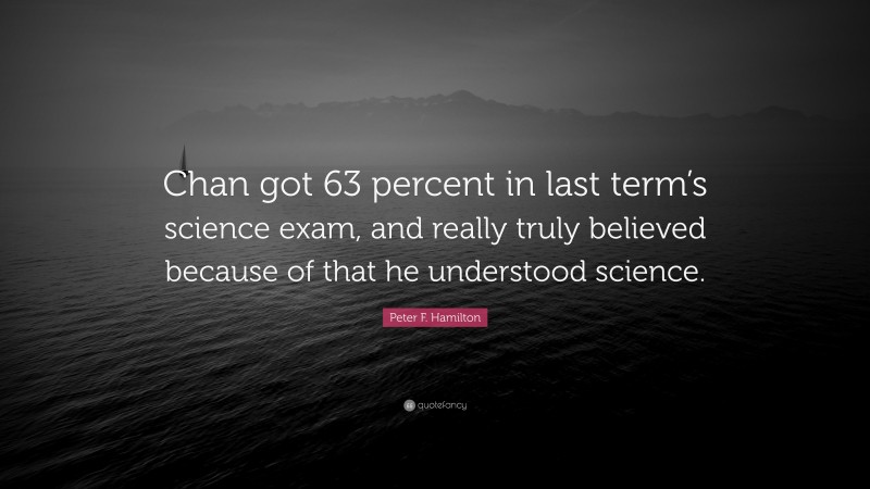 Peter F. Hamilton Quote: “Chan got 63 percent in last term’s science exam, and really truly believed because of that he understood science.”