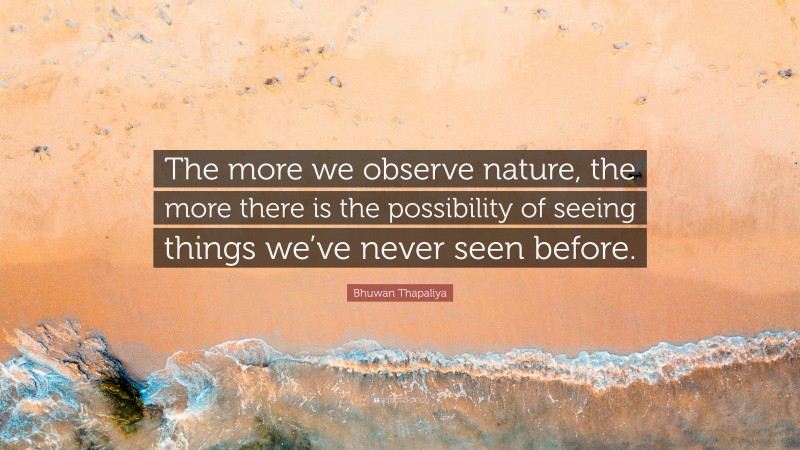 Bhuwan Thapaliya Quote: “The more we observe nature, the more there is the possibility of seeing things we’ve never seen before.”