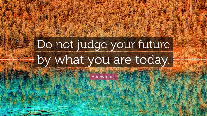 Anonymous Quote: “Do not judge your future by what you are today.”