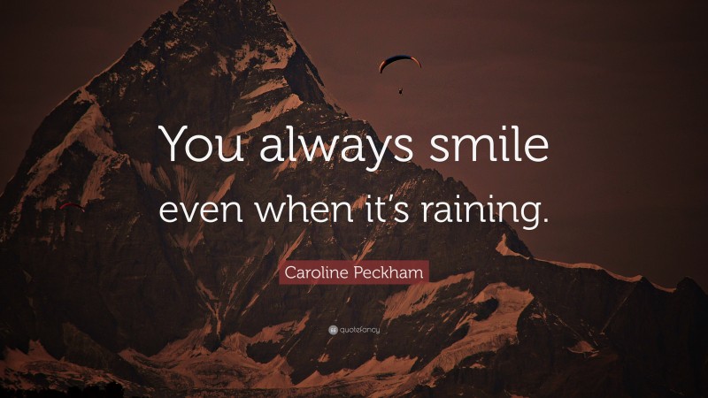 Caroline Peckham Quote: “You always smile even when it’s raining.”
