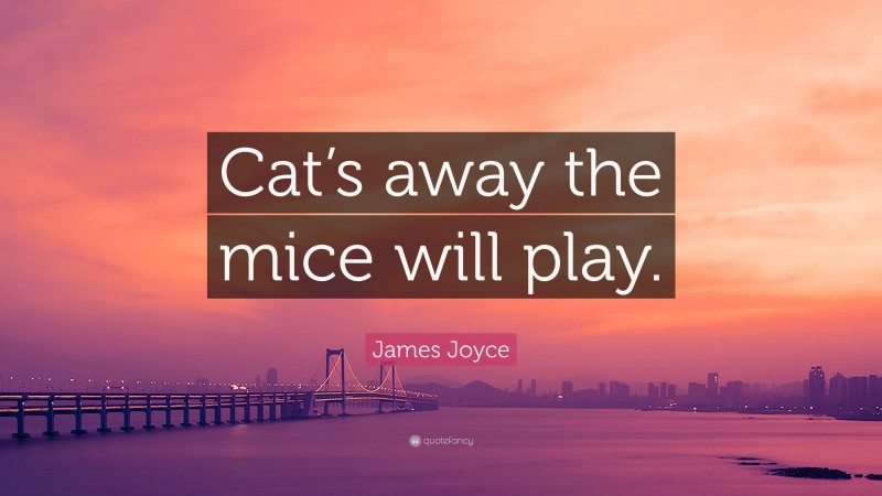 James Joyce Quote: “Cat’s away the mice will play.”