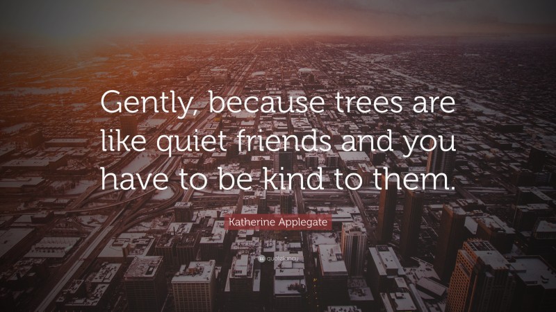 Katherine Applegate Quote: “Gently, because trees are like quiet friends and you have to be kind to them.”