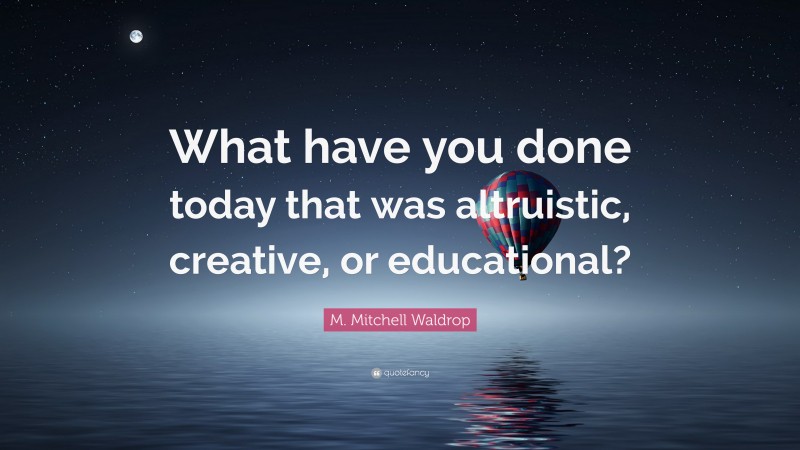 M. Mitchell Waldrop Quote: “What have you done today that was altruistic, creative, or educational?”