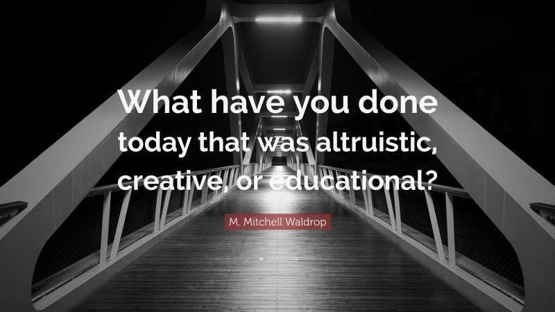 M. Mitchell Waldrop Quote: “What have you done today that was altruistic, creative, or educational?”