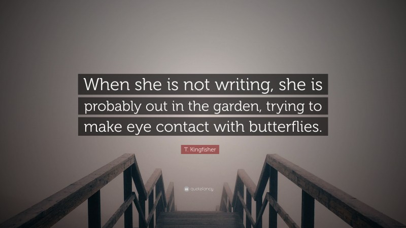 T. Kingfisher Quote: “When she is not writing, she is probably out in the garden, trying to make eye contact with butterflies.”