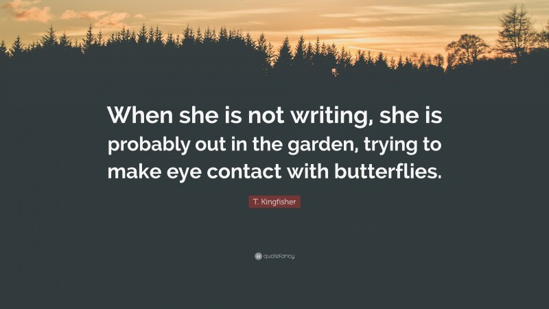 T. Kingfisher Quote: “When she is not writing, she is probably out in the garden, trying to make eye contact with butterflies.”