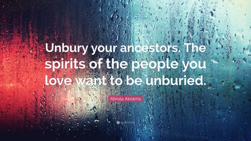 Abiola Abrams Quote: “Unbury your ancestors. The spirits of the people you love want to be unburied.”