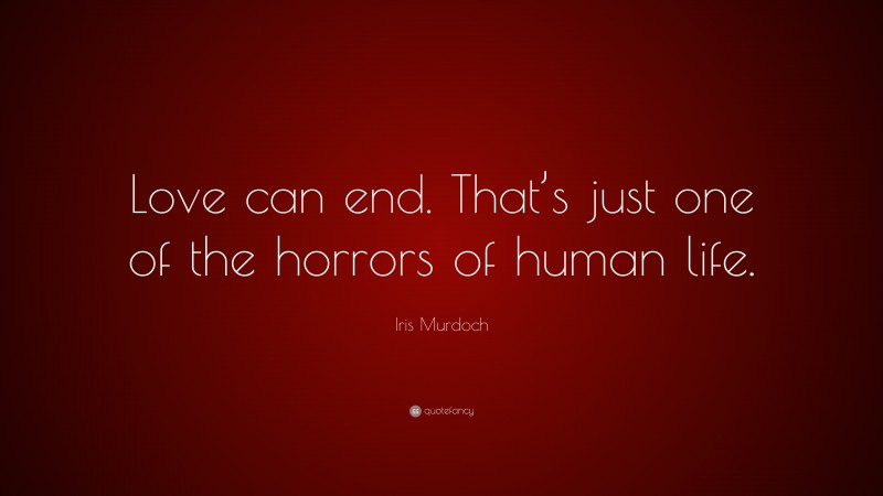 Iris Murdoch Quote: “Love can end. That’s just one of the horrors of human life.”