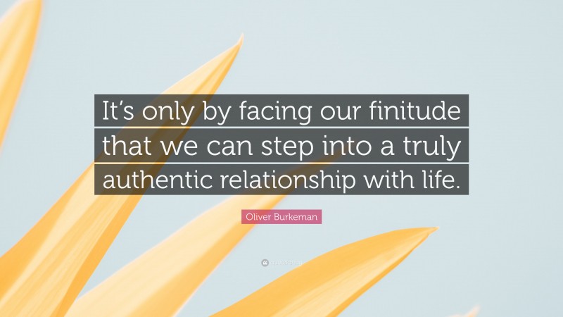 Oliver Burkeman Quote: “It’s only by facing our finitude that we can step into a truly authentic relationship with life.”