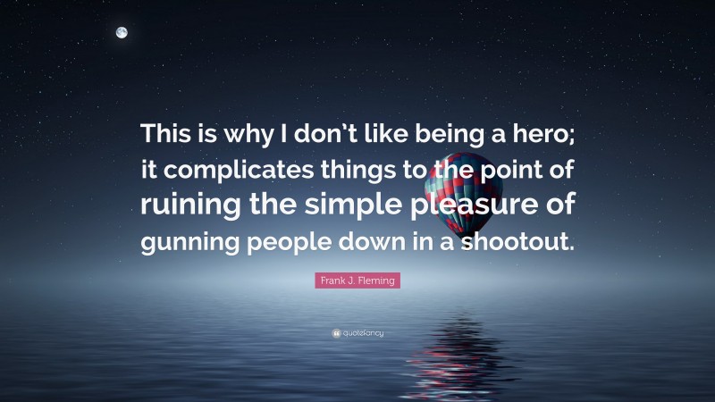 Frank J. Fleming Quote: “This is why I don’t like being a hero; it complicates things to the point of ruining the simple pleasure of gunning people down in a shootout.”