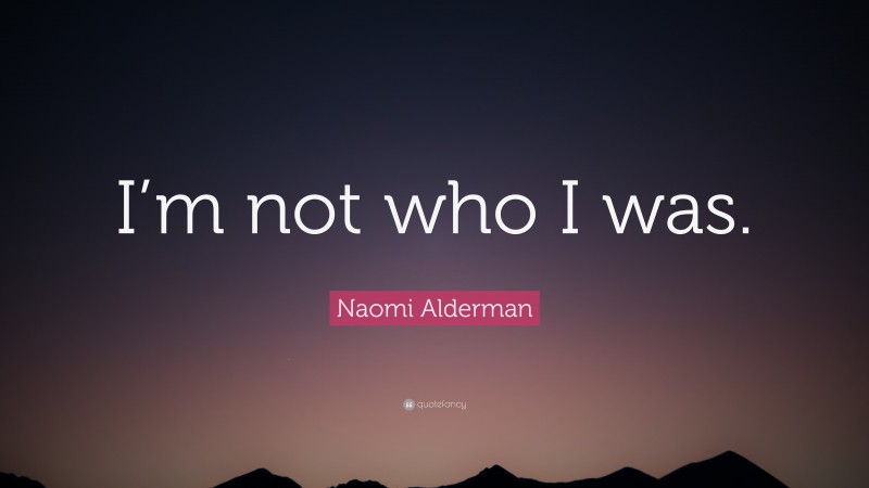 Naomi Alderman Quote: “I’m not who I was.”