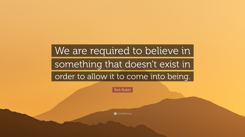 Rick Rubin Quote: “We are required to believe in something that doesn’t exist in order to allow it to come into being.”