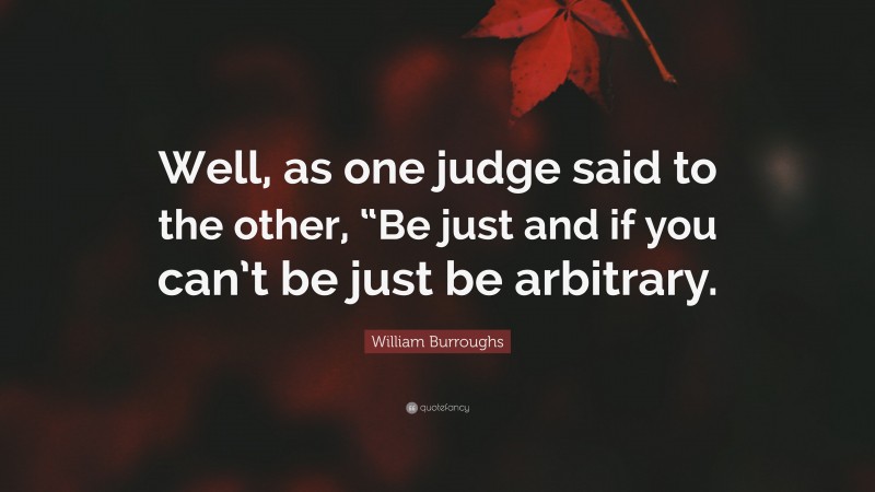 William Burroughs Quote: “Well, as one judge said to the other, “Be just and if you can’t be just be arbitrary.”
