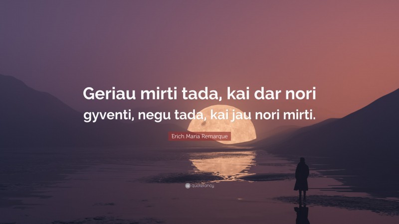 Erich Maria Remarque Quote: “Geriau mirti tada, kai dar nori gyventi, negu tada, kai jau nori mirti.”