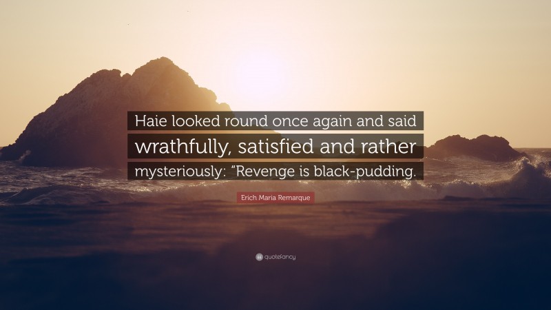 Erich Maria Remarque Quote: “Haie looked round once again and said wrathfully, satisfied and rather mysteriously: “Revenge is black-pudding.”