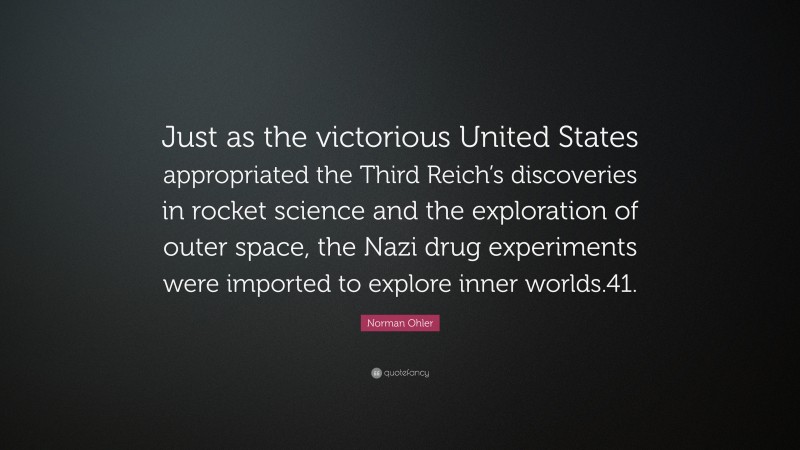 Norman Ohler Quote: “Just as the victorious United States appropriated the Third Reich’s discoveries in rocket science and the exploration of outer space, the Nazi drug experiments were imported to explore inner worlds.41.”