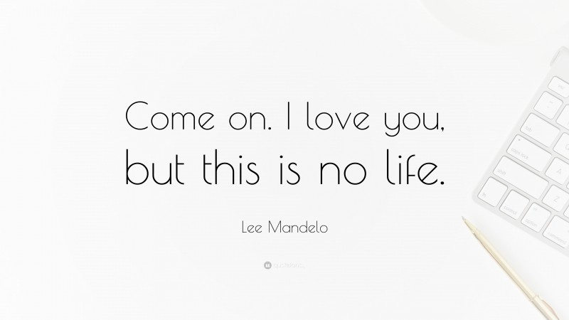 Lee Mandelo Quote: “Come on. I love you, but this is no life.”