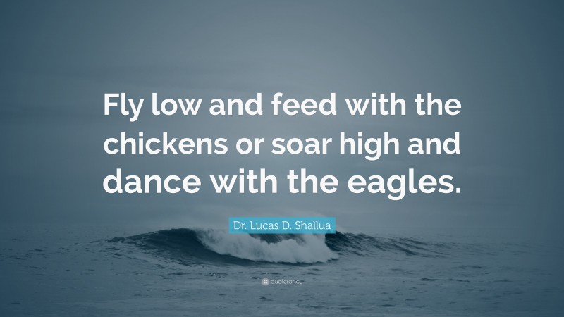 Dr. Lucas D. Shallua Quote: “Fly low and feed with the chickens or soar high and dance with the eagles.”