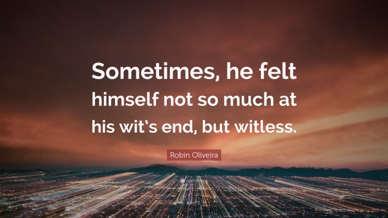 Robin Oliveira Quote: “Sometimes, he felt himself not so much at his wit’s end, but witless.”