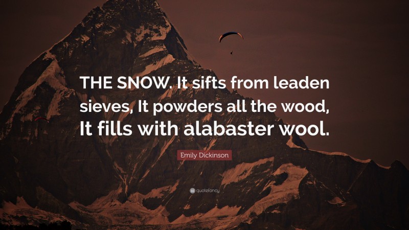 Emily Dickinson Quote: “THE SNOW. It sifts from leaden sieves, It powders all the wood, It fills with alabaster wool.”