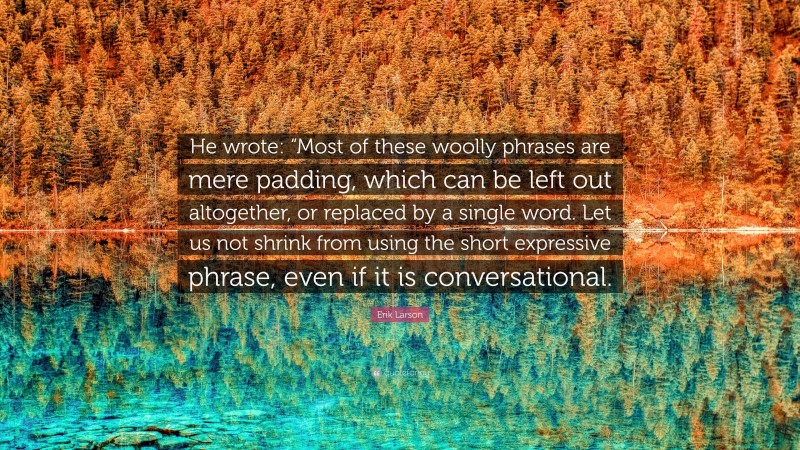 Erik Larson Quote: “He wrote: “Most of these woolly phrases are mere padding, which can be left out altogether, or replaced by a single word. Let us not shrink from using the short expressive phrase, even if it is conversational.”