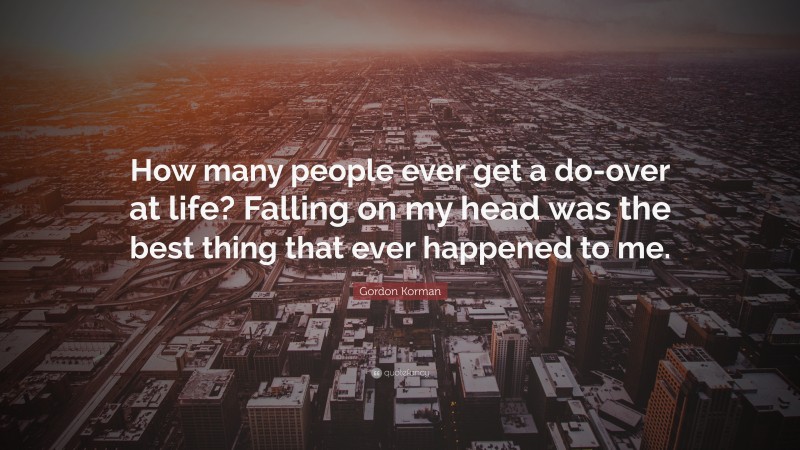 Gordon Korman Quote: “How many people ever get a do-over at life? Falling on my head was the best thing that ever happened to me.”