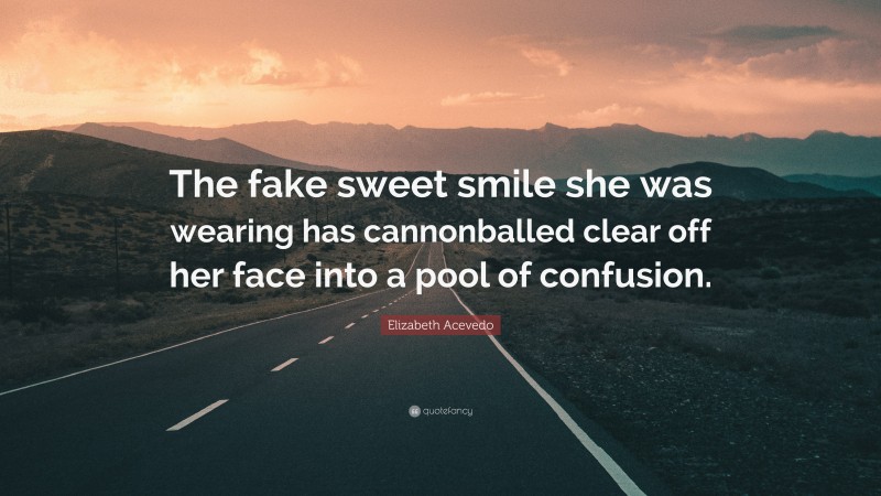 Elizabeth Acevedo Quote: “The fake sweet smile she was wearing has cannonballed clear off her face into a pool of confusion.”