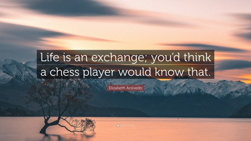 Elizabeth Acevedo Quote: “Life is an exchange; you’d think a chess player would know that.”