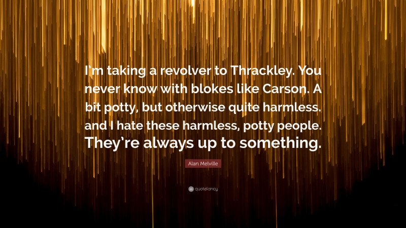Alan Melville Quote: “I’m taking a revolver to Thrackley. You never know with blokes like Carson. A bit potty, but otherwise quite harmless. and I hate these harmless, potty people. They’re always up to something.”