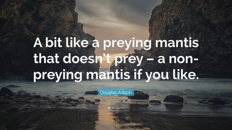 Douglas Adams Quote: “A bit like a preying mantis that doesn’t prey – a non-preying mantis if you like.”