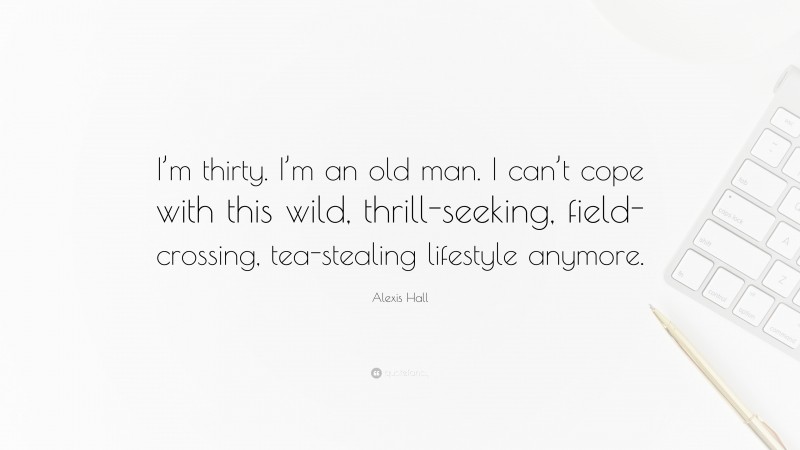 Alexis Hall Quote: “I’m thirty. I’m an old man. I can’t cope with this wild, thrill-seeking, field-crossing, tea-stealing lifestyle anymore.”