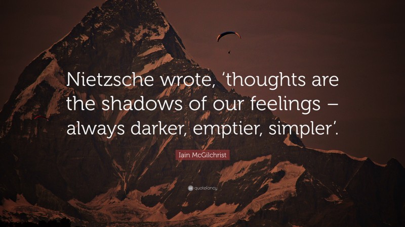 Iain McGilchrist Quote: “Nietzsche wrote, ‘thoughts are the shadows of our feelings – always darker, emptier, simpler’.”