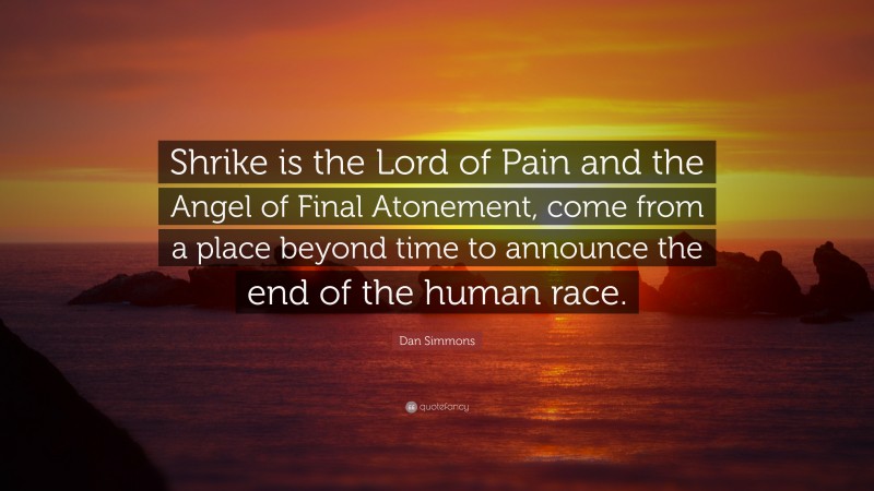 Dan Simmons Quote: “Shrike is the Lord of Pain and the Angel of Final Atonement, come from a place beyond time to announce the end of the human race.”