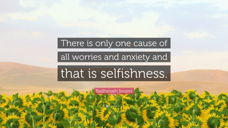 Radhanath Swami Quote: “There is only one cause of all worries and anxiety and that is selfishness.”