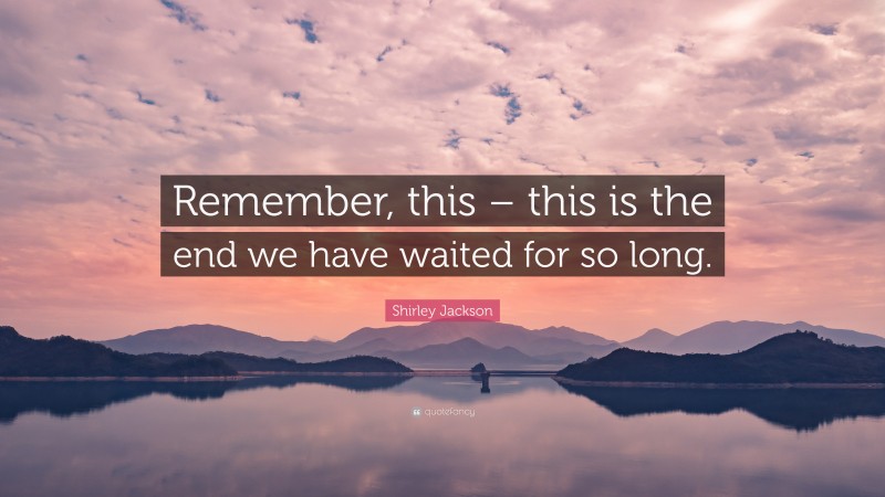 Shirley Jackson Quote: “Remember, this – this is the end we have waited for so long.”