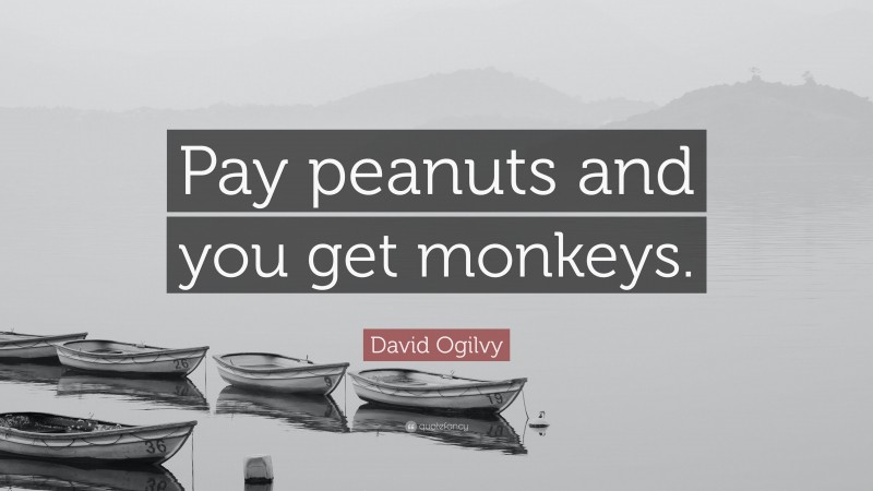 David Ogilvy Quote: “Pay peanuts and you get monkeys.”