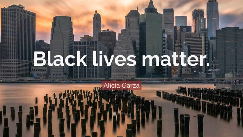Alicia Garza Quote: “Black lives matter.”